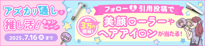 推し活応援ビジュ家電いいじゃ－んキャぺーン！美顔ローラーやヘアアイロンが当たる！アズカリ通しで推し活！2025年7月16日(水)まで